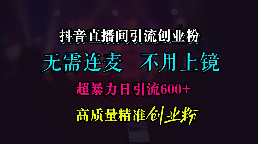 抖音直播间引流创业粉，无需连麦、无需上镜，超暴力日引流600+高质量精准创业粉