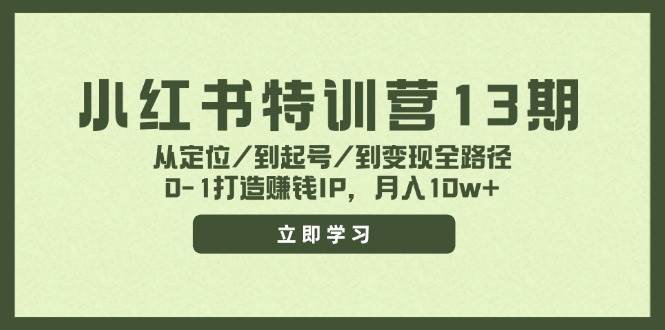 小红书特训营13期,从定位/到起号/到变现全路径,0-1打造赚钱IP,月入10w+