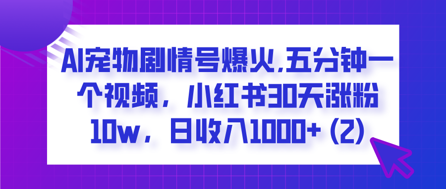  AI宠物剧情号爆火,五分钟一个视频，小红书30天涨粉10w，日收入1000+