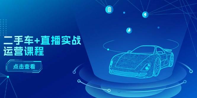 二手车+直播实战运营课程:直播推荐/短视频推荐/千川投放/直播全流程