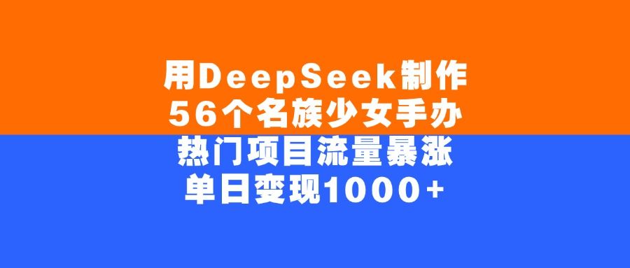 用DeepSeek制作56个名族少女手办，热门项目流量暴涨，单日变现1000+