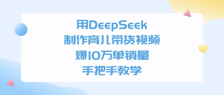 用DeepSeek制作育儿带货视频，爆10万单销量，手把手教学