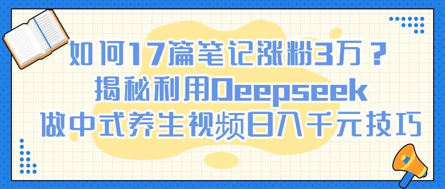 如何17篇笔记涨粉3万？揭秘利用Deepseek做中式养生视频日入千元技巧