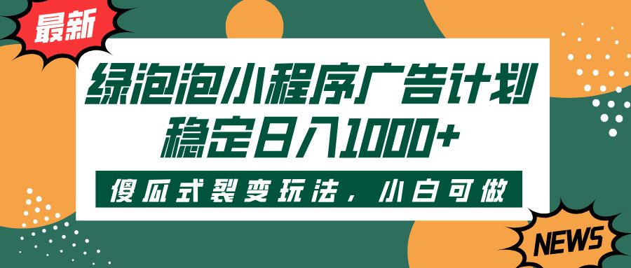 绿泡泡小程序广告计划，傻瓜式裂变玩法，稳定日入1000+