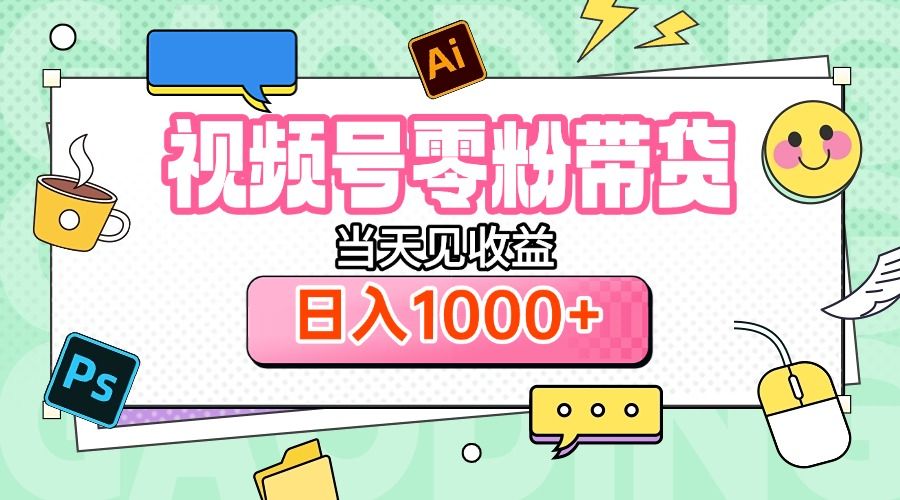 视频号0粉无门槛带货，当天见收益，日入1000+