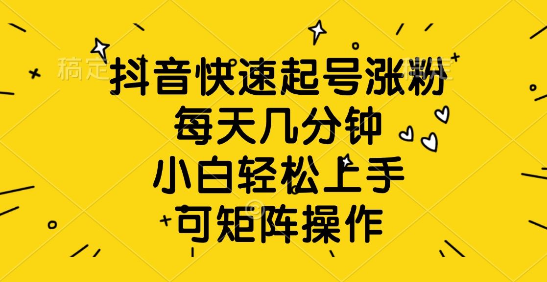 抖音快速起号涨粉，每天几分钟，小白轻松上手、可矩阵操作