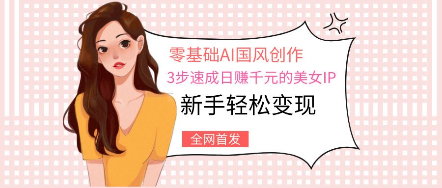 零基础AI国风创作：3步速成日赚千元的美女IP，新手轻松变现