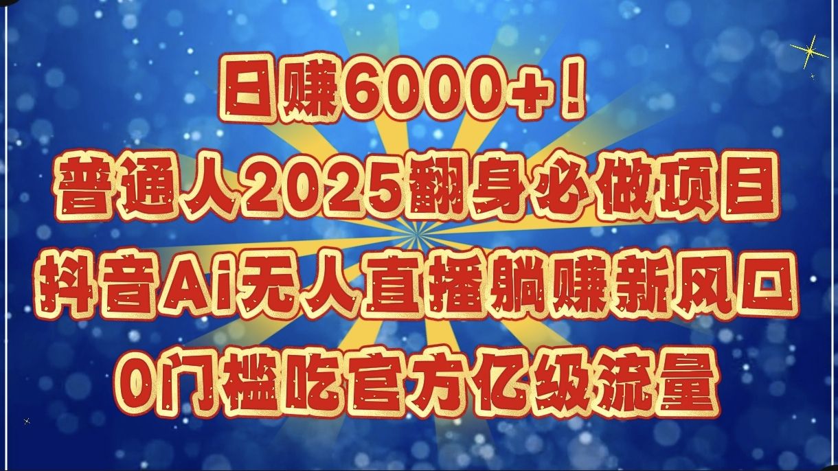 日赚6000+！普通人2025翻身必做项目，抖音Ai无人直播躺赚新风口，0门槛吃官方亿级流量