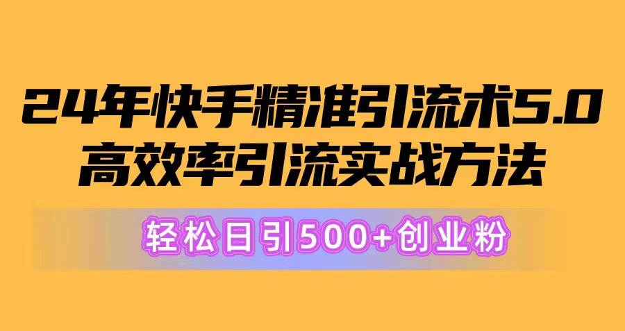 24年快手精准引流术5.0,高效率引流实战方法,轻松日引500+创业粉