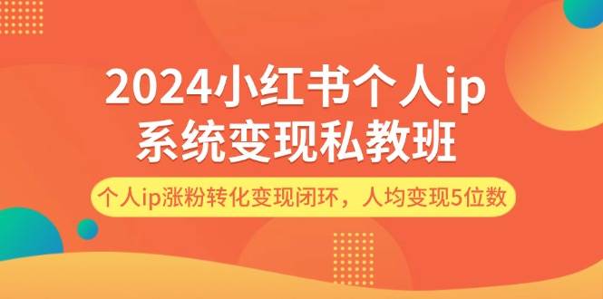 2024小红书个人ip系统变现私教班,个人ip涨粉转化变现闭环,人均变现5位数