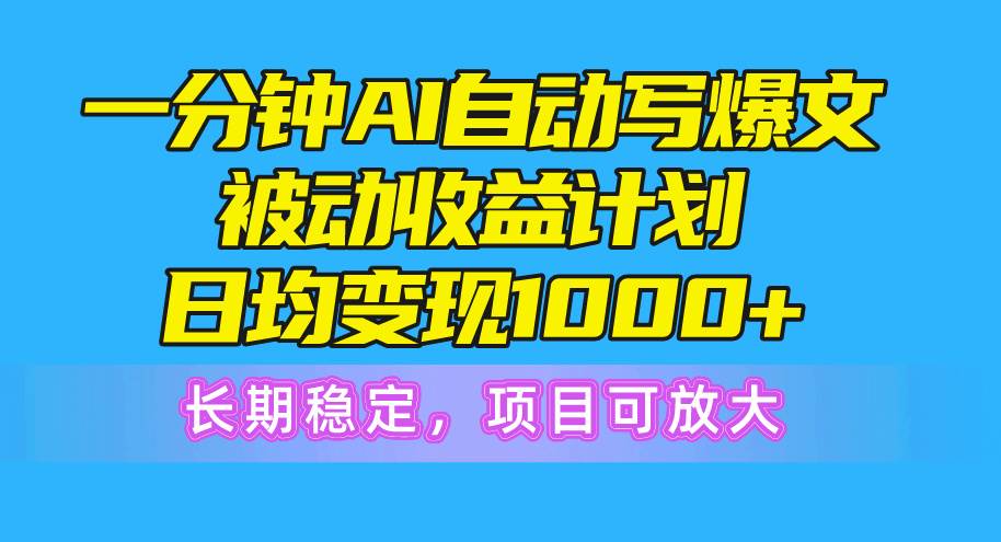 一分钟AI爆文被动收益计划，日均变现1000+，长期稳定，项目可放大
