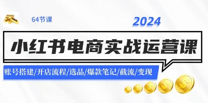 2024小红书电商实战运营课:账号搭建/开店流程/选品/爆款笔记/截流/变现