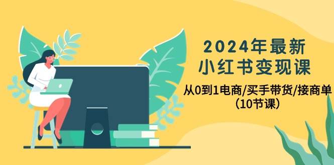 2024年最新小红书变现课,从0到1电商/买手带货/接商单(10节课)