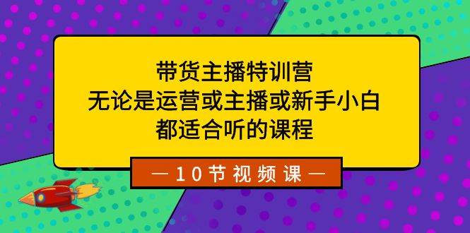 带货主播特训营:无论是运营或主播或新手小白,都适合听的课程