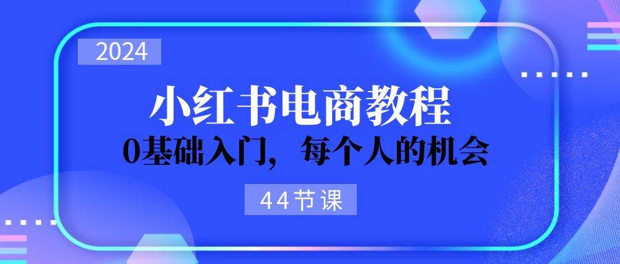 2024从0-1学习小红书电商,0基础入门,每个人的机会(44节)
