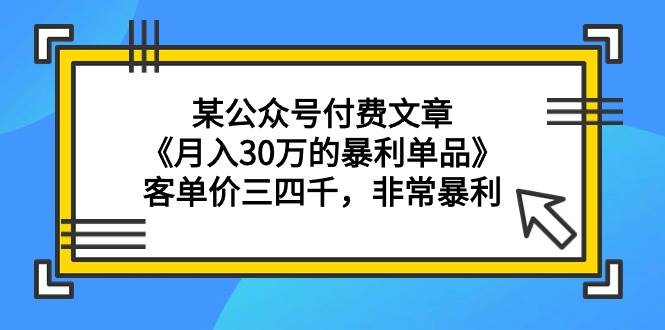 某公众号付费文章《月入30万的暴利单品》客单价三四千,非常暴利