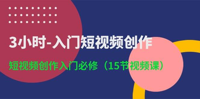 3小时-入门短视频创作:短视频创作入门必修(15节视频课)
