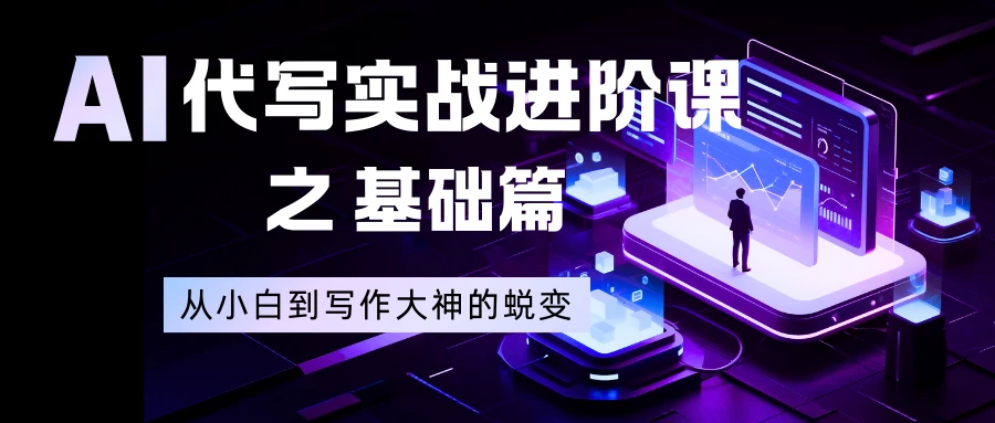 AI 代写实战进阶课之基础篇，从小白到写作大神的蜕变