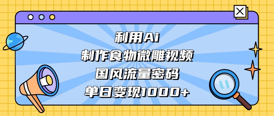 AI造国风食物微雕视频，掌握流量密码，单日变现轻松破千