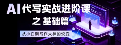AI 代写实战进阶课之基础篇，从小白到写作大神的蜕变