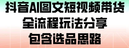 抖音 AI 图文短视频带货，全流程玩法分享，包含选品思路