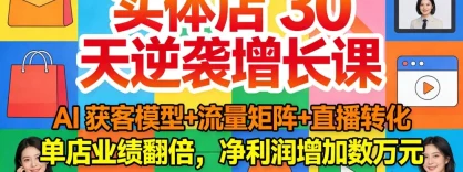 实体店 30 天逆袭增长课：AI 获客模型+流量矩阵+直播转化，单店业绩翻倍，净利润增加数万元