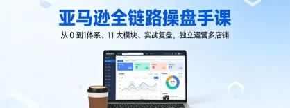 亚马逊全链路操盘手课，从 0 到1体系、11 大模块、实战复盘，独立运营多店铺