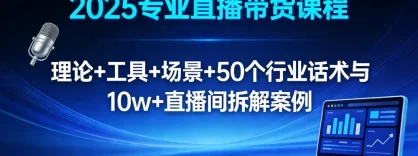 2025 专业直播带货课程：理论 + 工具 + 场景 + 50 个行业话术与 10w+ 直播间拆解案例