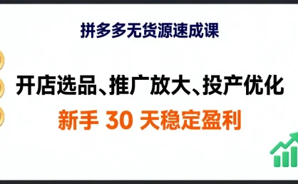 拼多多无货源速成课，开店选品、推广放大、投产优化，新手 30 天稳定盈利