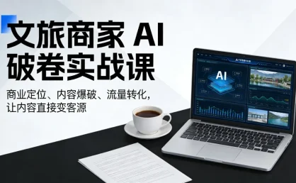 文旅商家 AI 破卷实战课，商业定位、内容爆破、流量转化，让内容直接变客源