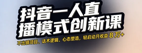 抖音一人直播模式创新课，不出镜项目、话术逻辑、心态塑造，轻启动月收益 8 万+