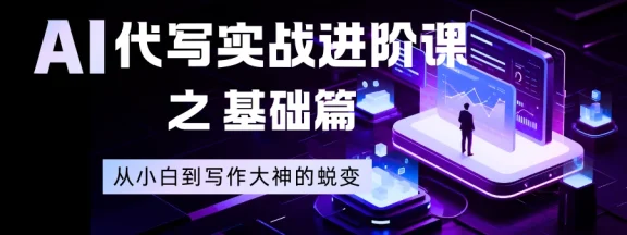 AI 代写实战进阶课之基础篇，从小白到写作大神的蜕变