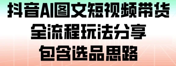 抖音 AI 图文短视频带货，全流程玩法分享，包含选品思路