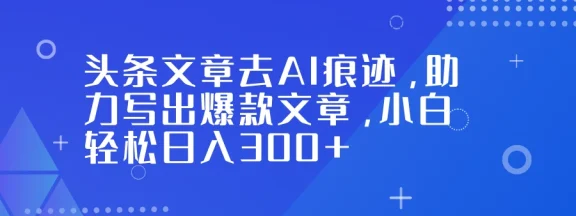 头条文章去 AI 痕迹，助力写出爆款文章，小白轻松日入 300+