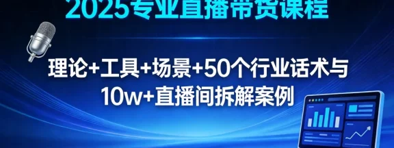 2025 专业直播带货课程：理论 + 工具 + 场景 + 50 个行业话术与 10w+ 直播间拆解案例
