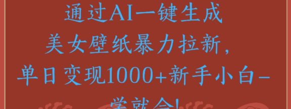 通过AI一键生成，美女壁纸暴力拉新，单日变现1000+新手小白一学就会!