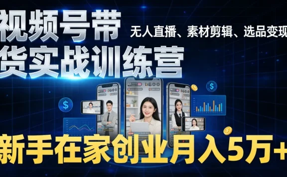 视频号带货实战训练营，无人直播、素材剪辑、选品变现，新手在家创业月入 5 万+