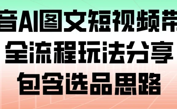 抖音 AI 图文短视频带货，全流程玩法分享，包含选品思路