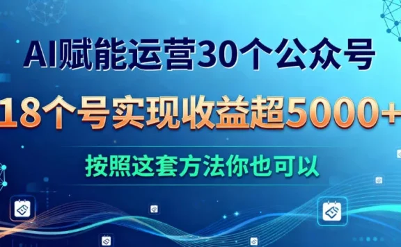 AI 赋能运营 30 个公众号，18 个号实现收益超 5000+，按照这套方法你也可以