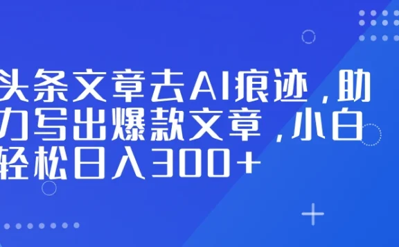 头条文章去 AI 痕迹，助力写出爆款文章，小白轻松日入 300+