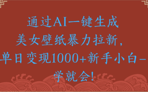 通过AI一键生成，美女壁纸暴力拉新，单日变现1000+新手小白一学就会!