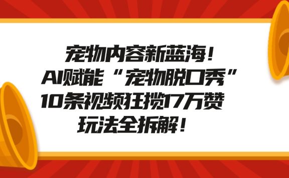 宠物内容新蓝海！AI赋能“宠物脱口秀”，10条视频狂揽17万赞，玩法全拆解！